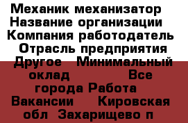 Механик-механизатор › Название организации ­ Компания-работодатель › Отрасль предприятия ­ Другое › Минимальный оклад ­ 23 000 - Все города Работа » Вакансии   . Кировская обл.,Захарищево п.